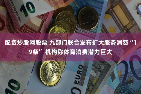 配资炒股网股票 九部门联合发布扩大服务消费“19条” 机构称体育消费潜力巨大