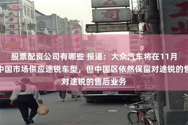 股票配资公司有哪些 报道：大众汽车将在11月停止对中国市场供应途锐车型，但中国区依然保留对途锐的售后业务