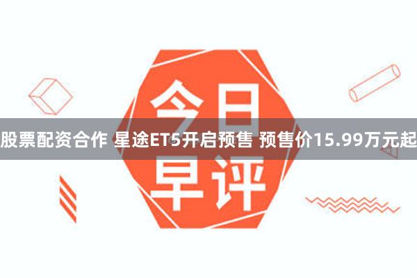 股票配资合作 星途ET5开启预售 预售价15.99万元起