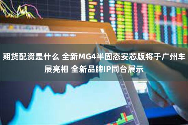 期货配资是什么 全新MG4半固态安芯版将于广州车展亮相 全新品牌IP同台展示