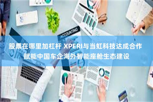 股票在哪里加杠杆 XPERI与当虹科技达成合作 赋能中国车企海外智能座舱生态建设