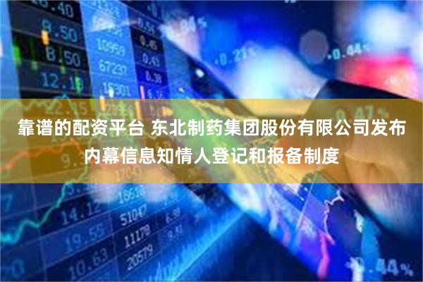 靠谱的配资平台 东北制药集团股份有限公司发布内幕信息知情人登记和报备制度