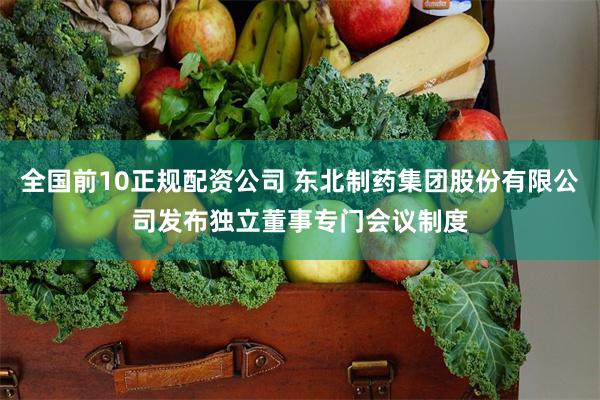 全国前10正规配资公司 东北制药集团股份有限公司发布独立董事专门会议制度