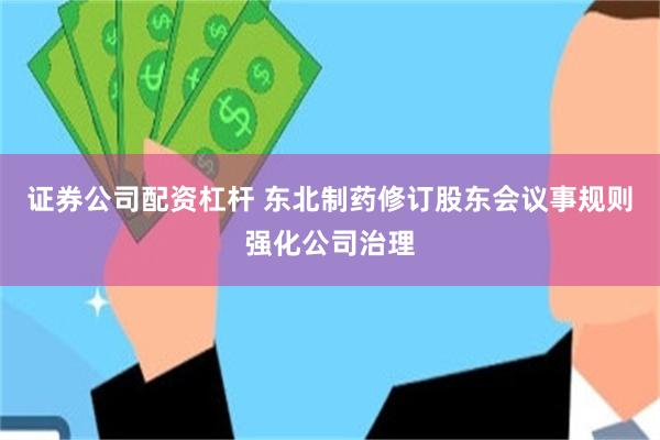 证券公司配资杠杆 东北制药修订股东会议事规则强化公司治理