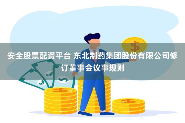 安全股票配资平台 东北制药集团股份有限公司修订董事会议事规则