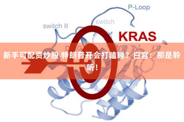 新手可配资炒股 特朗普开会打瞌睡？白宫：那是聆听！