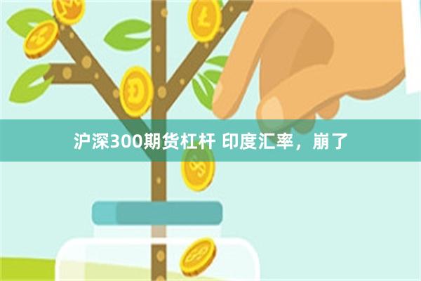沪深300期货杠杆 印度汇率，崩了