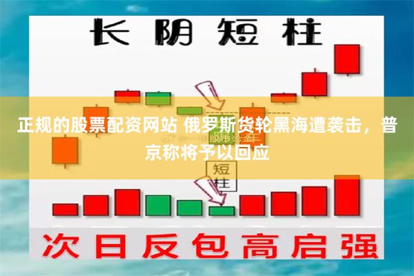 正规的股票配资网站 俄罗斯货轮黑海遭袭击，普京称将予以回应