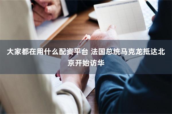大家都在用什么配资平台 法国总统马克龙抵达北京开始访华