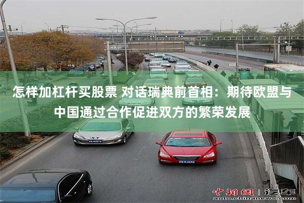 怎样加杠杆买股票 对话瑞典前首相：期待欧盟与中国通过合作促进双方的繁荣发展