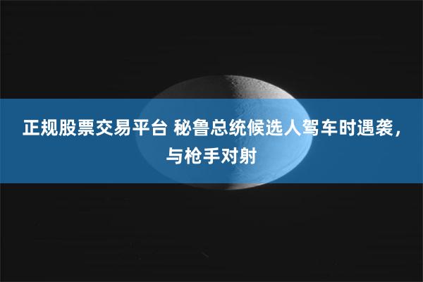 正规股票交易平台 秘鲁总统候选人驾车时遇袭，与枪手对射