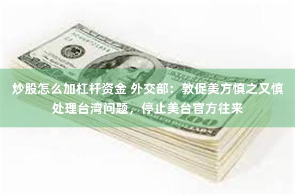 炒股怎么加杠杆资金 外交部：敦促美方慎之又慎处理台湾问题，停止美台官方往来