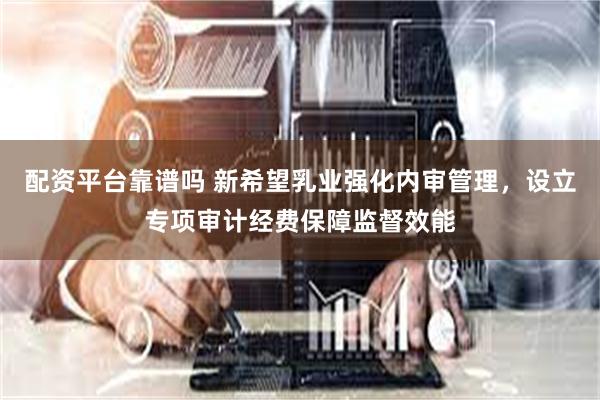 配资平台靠谱吗 新希望乳业强化内审管理，设立专项审计经费保障监督效能