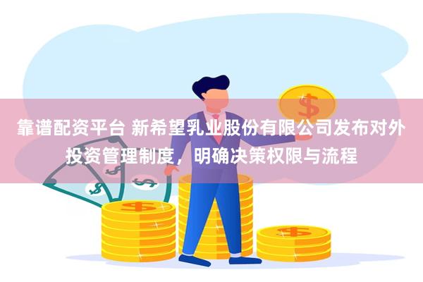 靠谱配资平台 新希望乳业股份有限公司发布对外投资管理制度，明确决策权限与流程