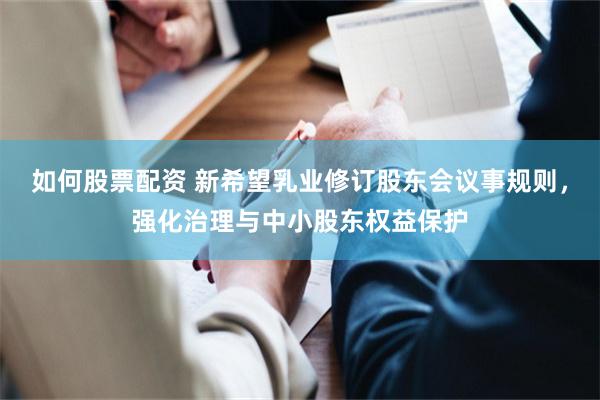 如何股票配资 新希望乳业修订股东会议事规则，强化治理与中小股东权益保护