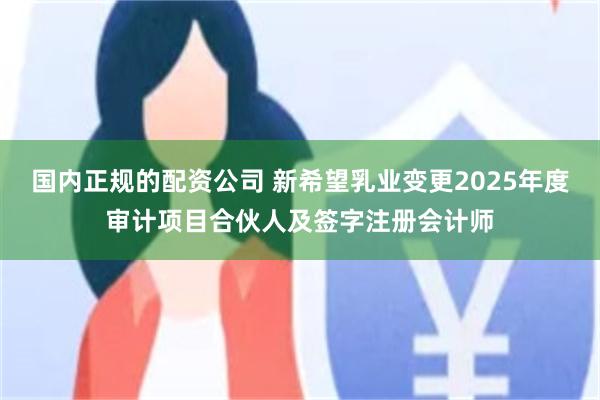 国内正规的配资公司 新希望乳业变更2025年度审计项目合伙人及签字注册会计师