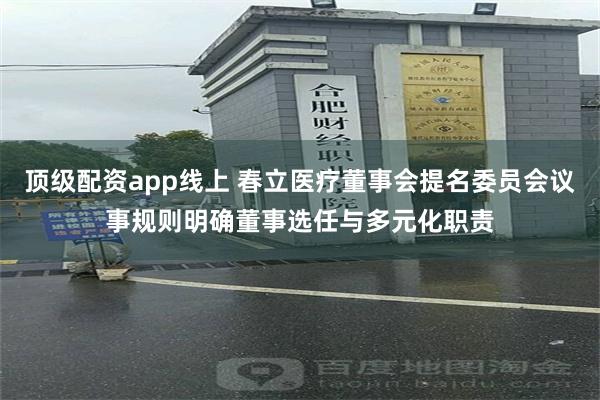 顶级配资app线上 春立医疗董事会提名委员会议事规则明确董事选任与多元化职责