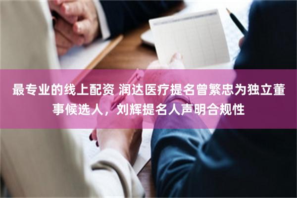 最专业的线上配资 润达医疗提名曾繁忠为独立董事候选人,刘辉提名人声明合规性