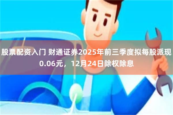 股票配资入门 财通证券2025年前三季度拟每股派现0.06元，12月24日除权除息