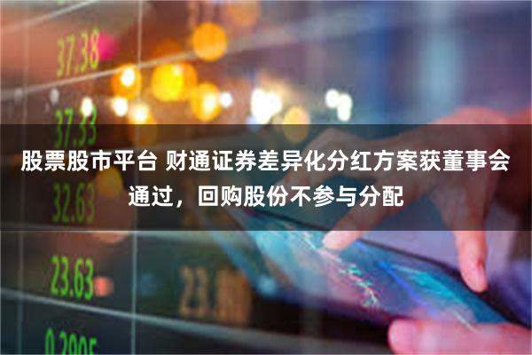 股票股市平台 财通证券差异化分红方案获董事会通过,回购股份不参与分配