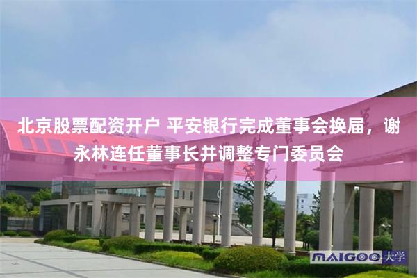 北京股票配资开户 平安银行完成董事会换届，谢永林连任董事长并调整专门委员会