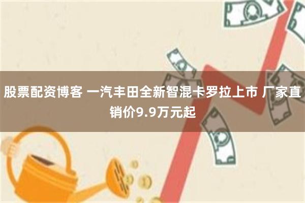 股票配资博客 一汽丰田全新智混卡罗拉上市 厂家直销价9.9万元起