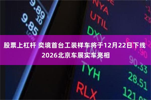 股票上杠杆 奕境首台工装样车将于12月22日下线 2026北京车展实车亮相