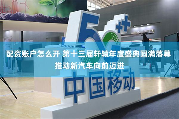 配资账户怎么开 第十三届轩辕年度盛典圆满落幕 推动新汽车向前迈进