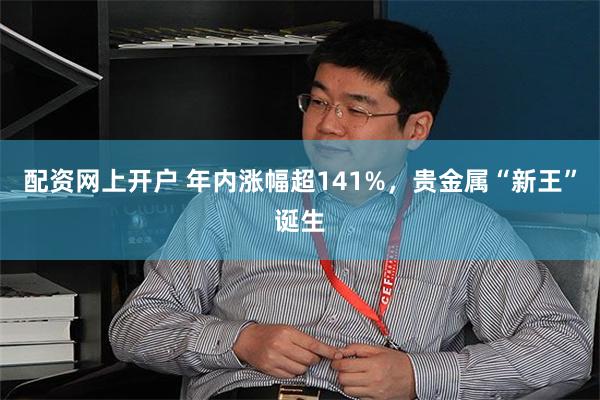 配资网上开户 年内涨幅超141%,贵金属“新王”诞生