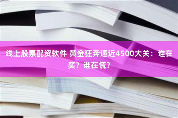 线上股票配资软件 黄金狂奔逼近4500大关：谁在买？谁在慌？