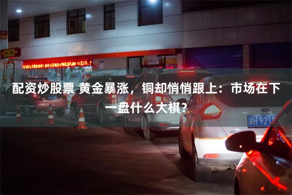 配资炒股票 黄金暴涨，铜却悄悄跟上：市场在下一盘什么大棋？