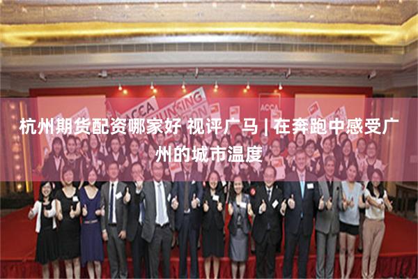 杭州期货配资哪家好 视评广马 | 在奔跑中感受广州的城市温度