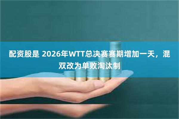 配资股是 2026年WTT总决赛赛期增加一天，混双改为单败淘汰制