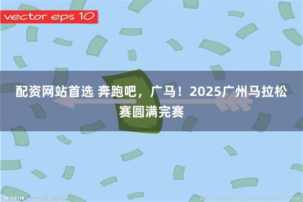 配资网站首选 奔跑吧，广马！2025广州马拉松赛圆满完赛