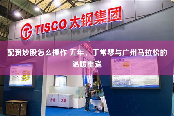 配资炒股怎么操作 五年,丁常琴与广州马拉松的温暖重逢
