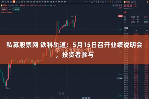私募股票网 铁科轨道：5月15日召开业绩说明会，投资者参与