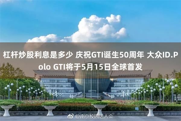 杠杆炒股利息是多少 庆祝GTI诞生50周年 大众ID.Polo GTI将于5月15日全球首发