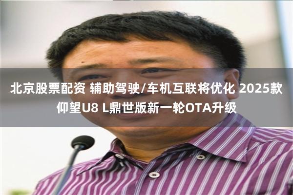 北京股票配资 辅助驾驶/车机互联将优化 2025款仰望U8 L鼎世版新一轮OTA升级