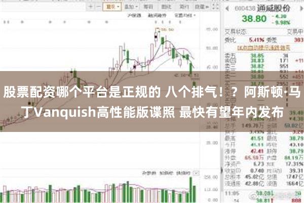 股票配资哪个平台是正规的 八个排气！？阿斯顿·马丁Vanquish高性能版谍照 最快有望年内发布