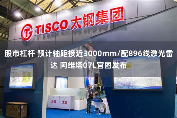 股市杠杆 预计轴距接近3000mm/配896线激光雷达 阿维塔07L官图发布