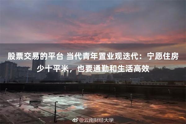 股票交易的平台 当代青年置业观迭代：宁愿住房少十平米，也要通勤和生活高效