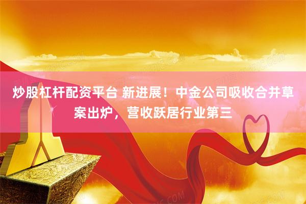 炒股杠杆配资平台 新进展！中金公司吸收合并草案出炉，营收跃居行业第三