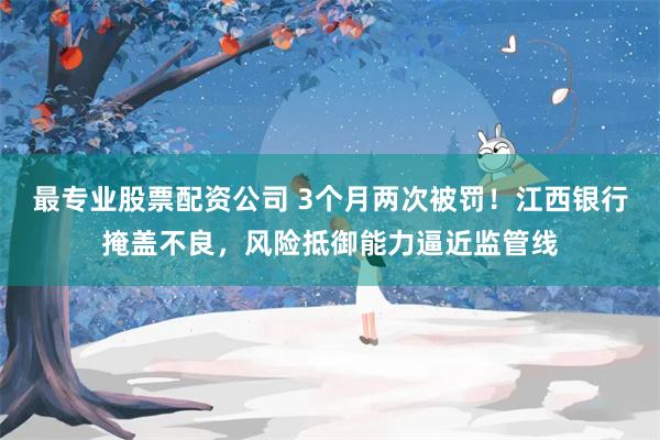 最专业股票配资公司 3个月两次被罚！江西银行掩盖不良，风险抵御能力逼近监管线
