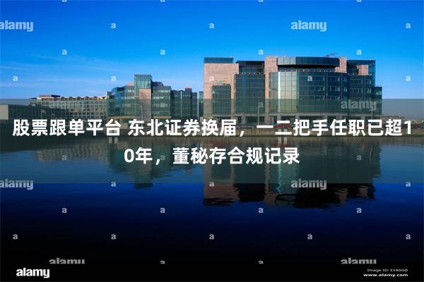 股票跟单平台 东北证券换届，一二把手任职已超10年，董秘存合规记录