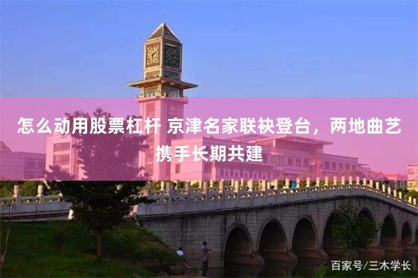 怎么动用股票杠杆 京津名家联袂登台，两地曲艺携手长期共建