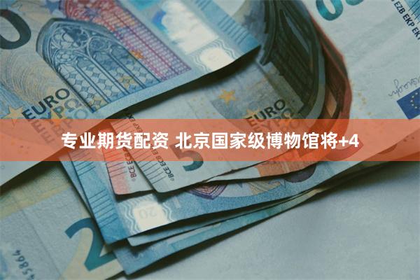 专业期货配资 北京国家级博物馆将+4