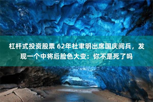 杠杆式投资股票 62年杜聿明出席国庆阅兵，发现一个中将后脸色大变：你不是死了吗
