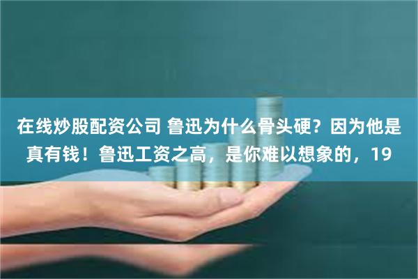 在线炒股配资公司 鲁迅为什么骨头硬？因为他是真有钱！鲁迅工资之高，是你难以想象的，19