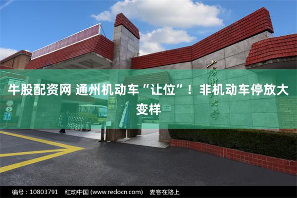 牛股配资网 通州机动车“让位”！非机动车停放大变样