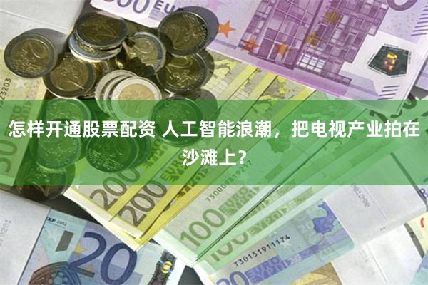 怎样开通股票配资 人工智能浪潮，把电视产业拍在沙滩上？